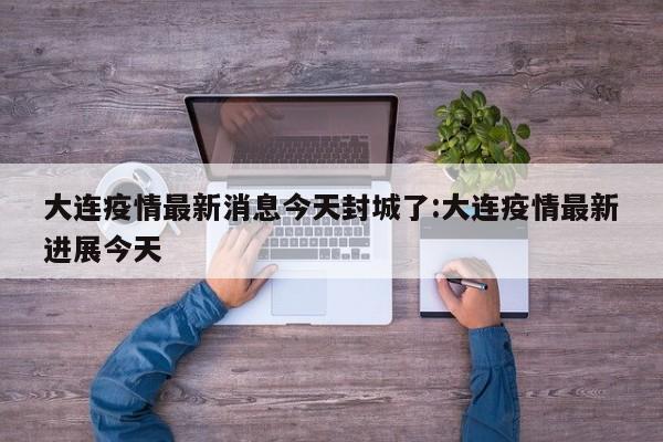 大连疫情最新消息今天封城了:大连疫情最新进展今天