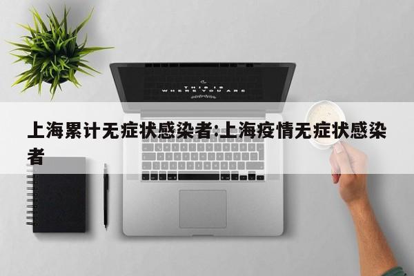 上海累计无症状感染者:上海疫情无症状感染者