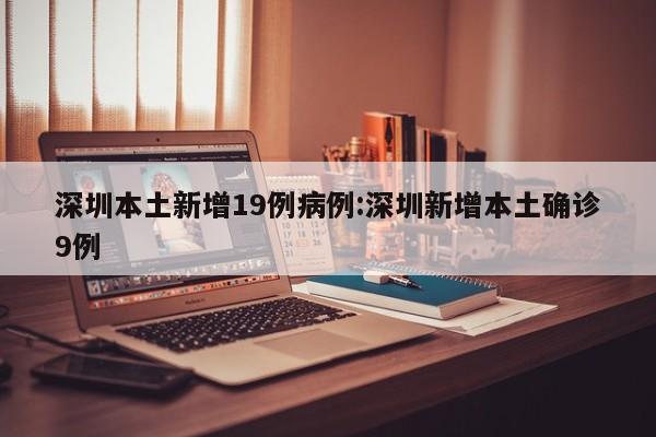 深圳本土新增19例病例:深圳新增本土确诊9例