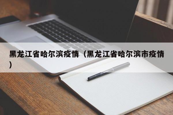 黑龙江省哈尔滨疫情（黑龙江省哈尔滨市疫情）