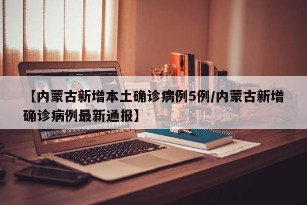 【内蒙古新增本土确诊病例5例/内蒙古新增确诊病例最新通报】