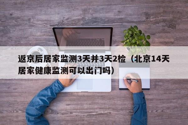 返京后居家监测3天并3天2检（北京14天居家健康监测可以出门吗）