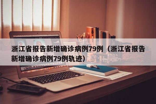 浙江省报告新增确诊病例79例（浙江省报告新增确诊病例79例轨迹）