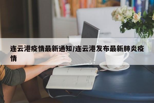 连云港疫情最新通知/连云港发布最新肺炎疫情