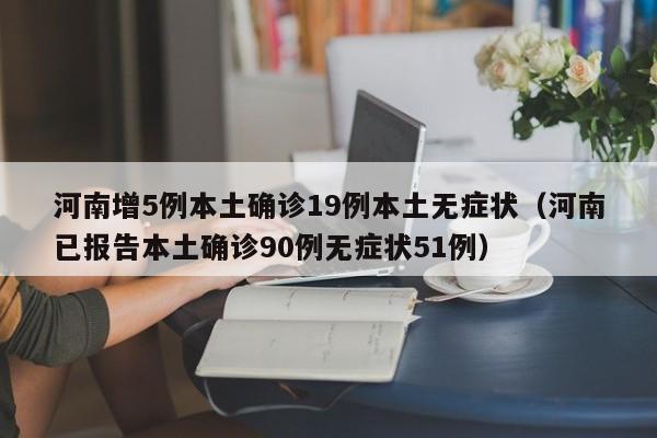 河南增5例本土确诊19例本土无症状（河南已报告本土确诊90例无症状51例）