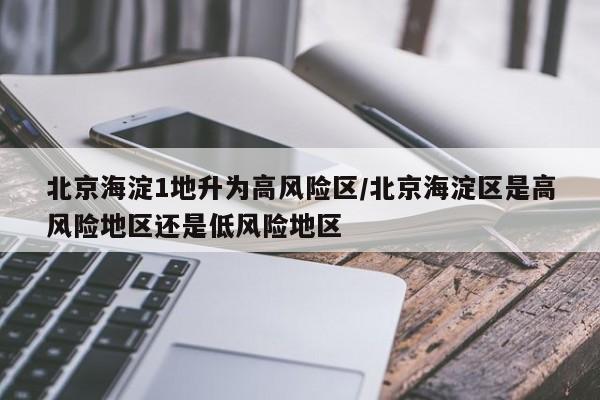 北京海淀1地升为高风险区/北京海淀区是高风险地区还是低风险地区