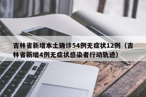 吉林省新增本土确诊54例无症状12例（吉林省新增4例无症状感染者行动轨迹）
