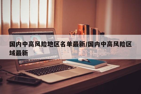 国内中高风险地区名单最新/国内中高风险区域最新