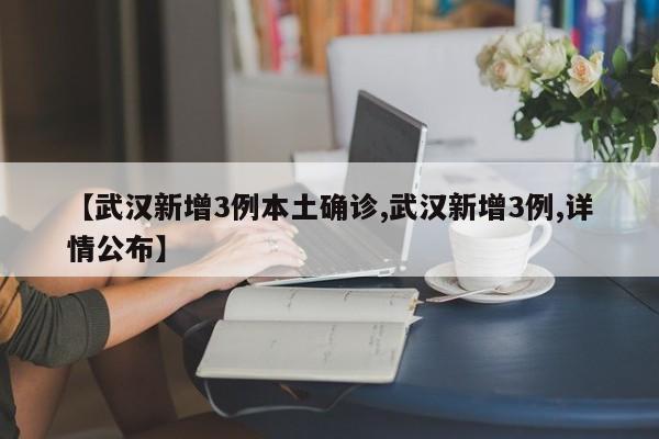 【武汉新增3例本土确诊,武汉新增3例,详情公布】