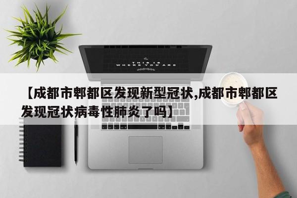 【成都市郫都区发现新型冠状,成都市郫都区发现冠状病毒性肺炎了吗】