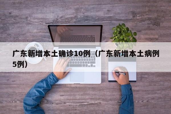 广东新增本土确诊10例（广东新增本土病例5例）