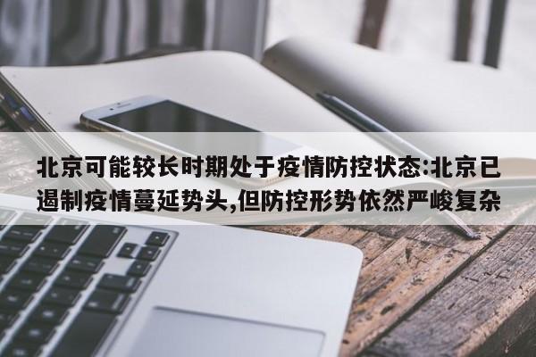 北京可能较长时期处于疫情防控状态:北京已遏制疫情蔓延势头,但防控形势依然严峻复杂