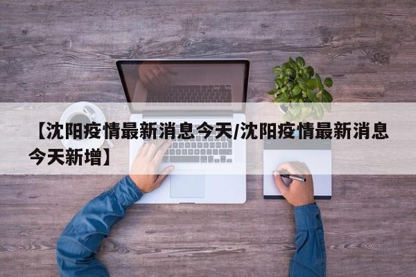 【沈阳疫情最新消息今天/沈阳疫情最新消息今天新增】