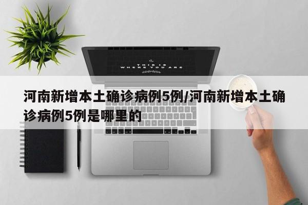 河南新增本土确诊病例5例/河南新增本土确诊病例5例是哪里的