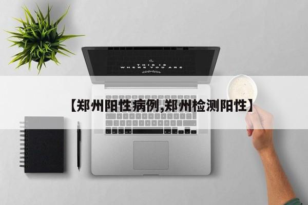 【郑州阳性病例,郑州检测阳性】