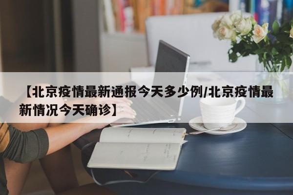 【北京疫情最新通报今天多少例/北京疫情最新情况今天确诊】