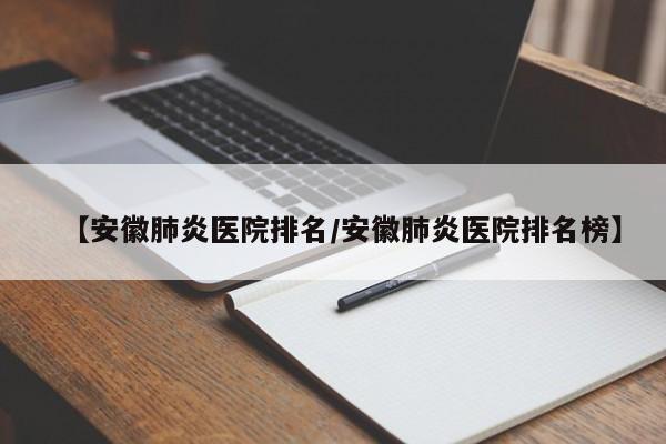 【安徽肺炎医院排名/安徽肺炎医院排名榜】