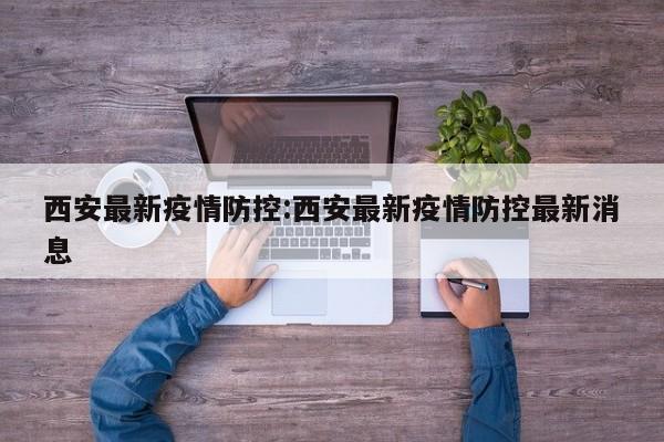 西安最新疫情防控:西安最新疫情防控最新消息