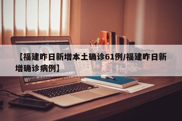 【福建昨日新增本土确诊61例/福建昨日新增确诊病例】