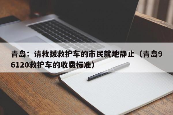 青岛：请救援救护车的市民就地静止（青岛96120救护车的收费标准）