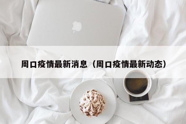 周口疫情最新消息（周口疫情最新动态）