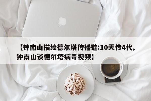【钟南山描绘德尔塔传播链:10天传4代,钟南山谈德尔塔病毒视频】