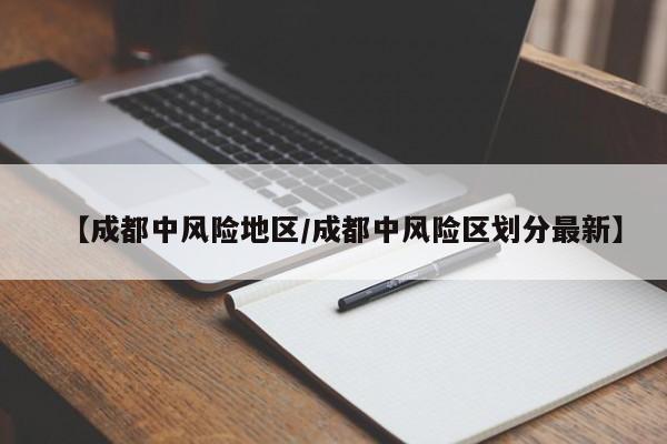 【成都中风险地区/成都中风险区划分最新】
