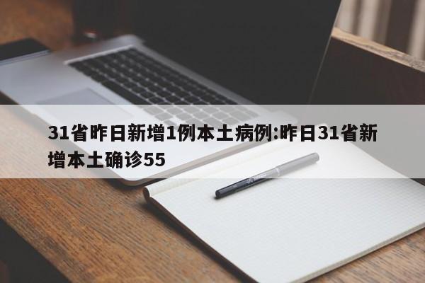 31省昨日新增1例本土病例:昨日31省新增本土确诊55