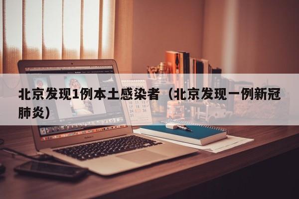 北京发现1例本土感染者（北京发现一例新冠肺炎）