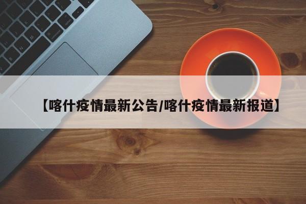 【喀什疫情最新公告/喀什疫情最新报道】
