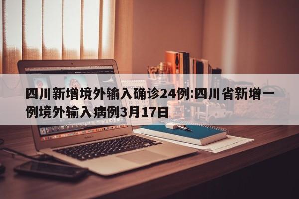 四川新增境外输入确诊24例:四川省新增一例境外输入病例3月17日