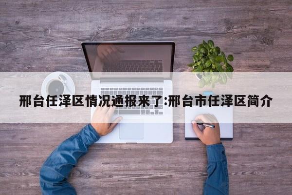 邢台任泽区情况通报来了:邢台市任泽区简介