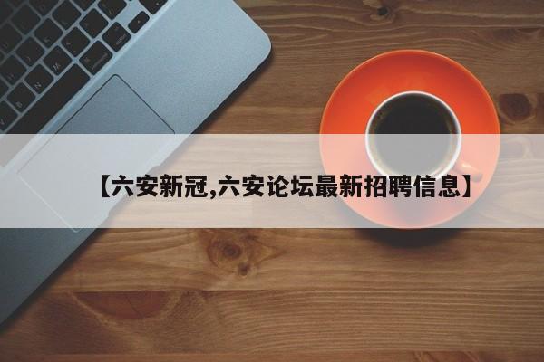 【六安新冠,六安论坛最新招聘信息】