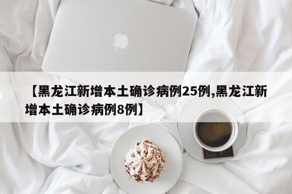【黑龙江新增本土确诊病例25例,黑龙江新增本土确诊病例8例】