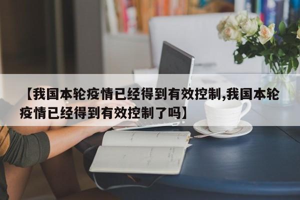 【我国本轮疫情已经得到有效控制,我国本轮疫情已经得到有效控制了吗】