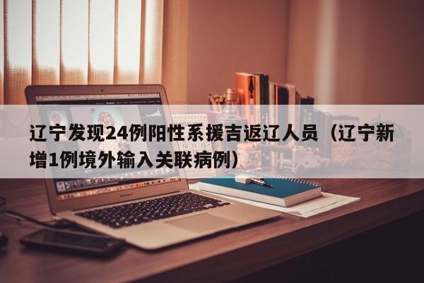 辽宁发现24例阳性系援吉返辽人员（辽宁新增1例境外输入关联病例）