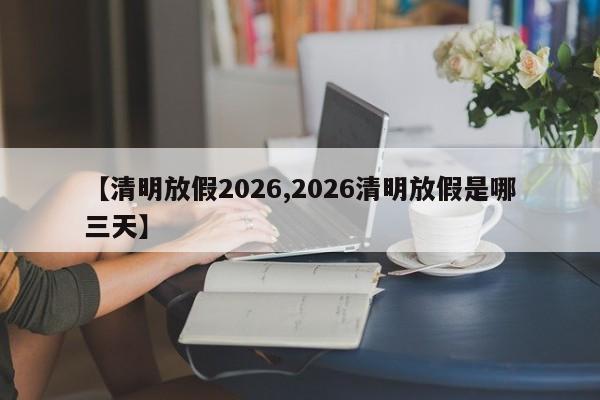 【清明放假2026,2026清明放假是哪三天】