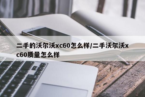 二手的沃尔沃xc60怎么样/二手沃尔沃xc60质量怎么样