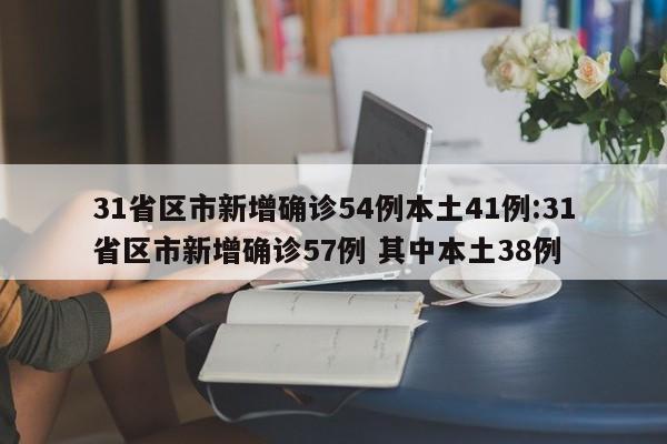 31省区市新增确诊54例本土41例:31省区市新增确诊57例 其中本土38例