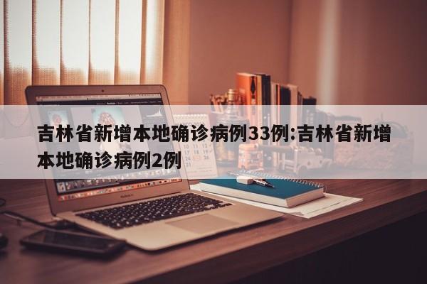 吉林省新增本地确诊病例33例:吉林省新增本地确诊病例2例