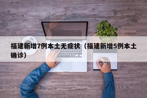 福建新增7例本土无症状（福建新增5例本土确诊）