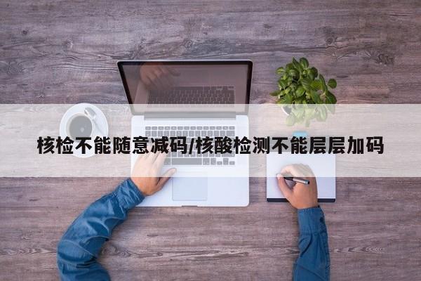 核检不能随意减码/核酸检测不能层层加码