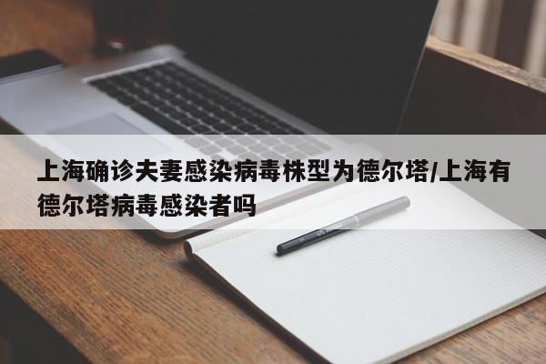 上海确诊夫妻感染病毒株型为德尔塔/上海有德尔塔病毒感染者吗