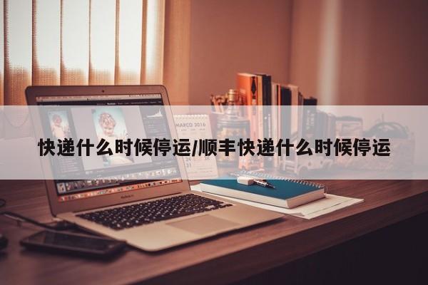 快递什么时候停运/顺丰快递什么时候停运