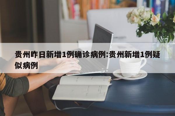 贵州昨日新增1例确诊病例:贵州新增1例疑似病例
