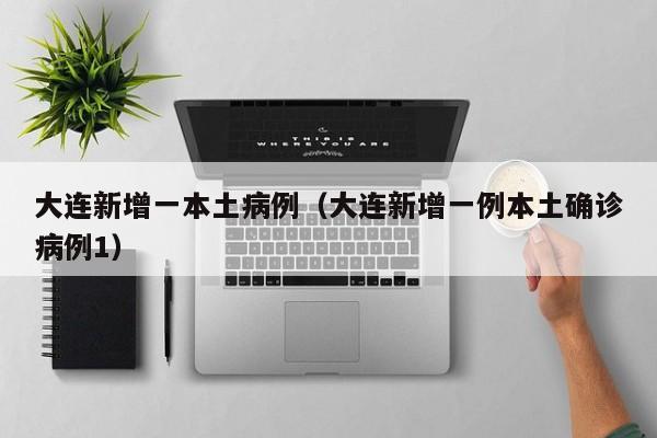 大连新增一本土病例（大连新增一例本土确诊病例1）