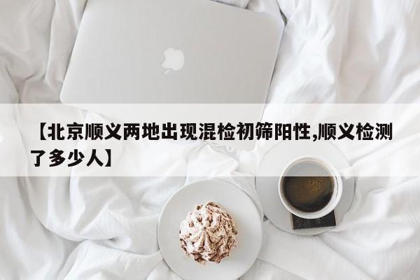 【北京顺义两地出现混检初筛阳性,顺义检测了多少人】