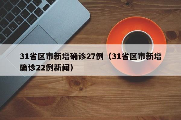 31省区市新增确诊27例（31省区市新增确诊22例新闻）