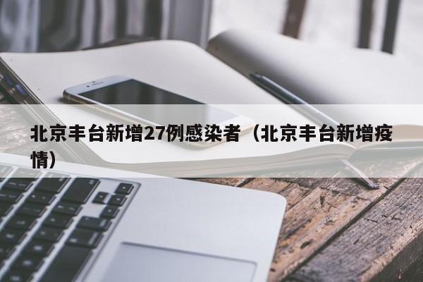 北京丰台新增27例感染者（北京丰台新增疫情）