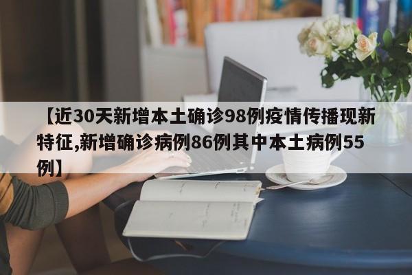 【近30天新增本土确诊98例疫情传播现新特征,新增确诊病例86例其中本土病例55例】